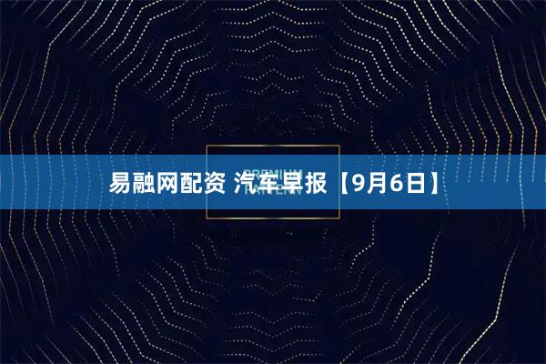 易融网配资 汽车早报【9月6日】