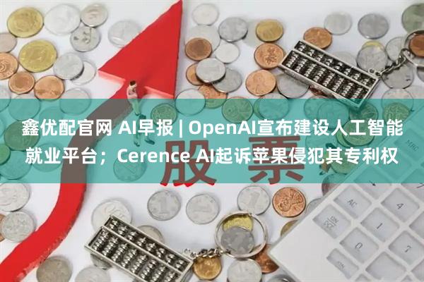 鑫优配官网 AI早报 | OpenAI宣布建设人工智能就业平台；Cerence AI起诉苹果侵犯其专利权