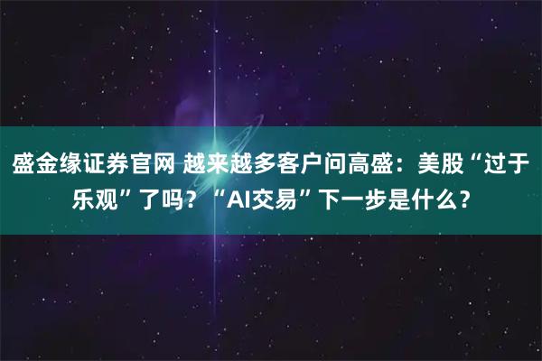 盛金缘证券官网 越来越多客户问高盛：美股“过于乐观”了吗？“AI交易”下一步是什么？
