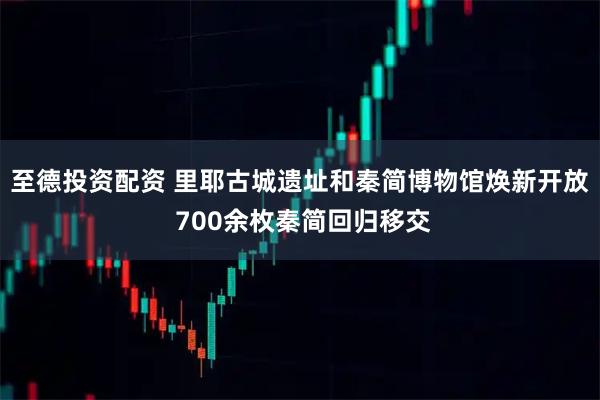 至德投资配资 里耶古城遗址和秦简博物馆焕新开放 700余枚秦简回归移交