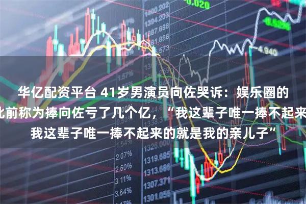 华亿配资平台 41岁男演员向佐哭诉：娱乐圈的人很恐怖！向华强此前称为捧向佐亏了几个亿，“我这辈子唯一捧不起来的就是我的亲儿子”