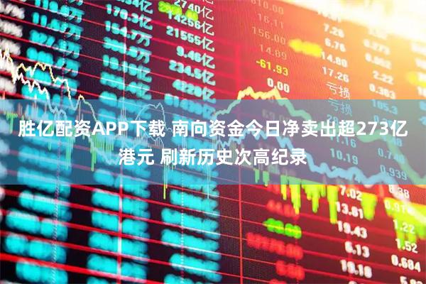 胜亿配资APP下载 南向资金今日净卖出超273亿港元 刷新历史次高纪录