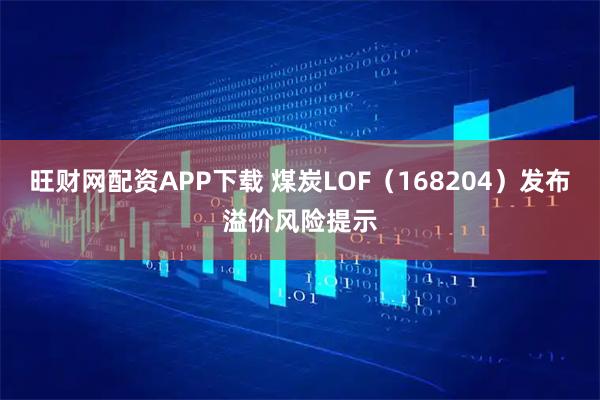 旺财网配资APP下载 煤炭LOF（168204）发布溢价风险提示