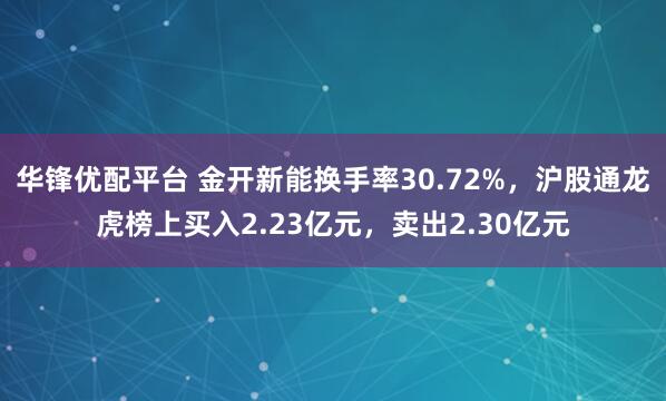 华锋优配平台 金开新能换手率30.72%，沪股通龙虎榜上买入2.23亿元，卖出2.30亿元